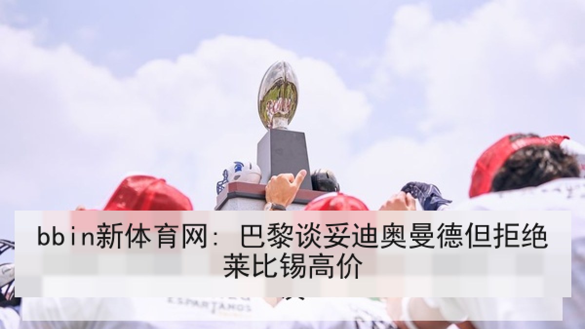 bbin新体育网: 巴黎谈妥迪奥曼德但拒绝莱比锡高价