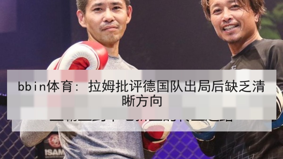 bbin体育: 拉姆批评德国队出局后缺乏清晰方向