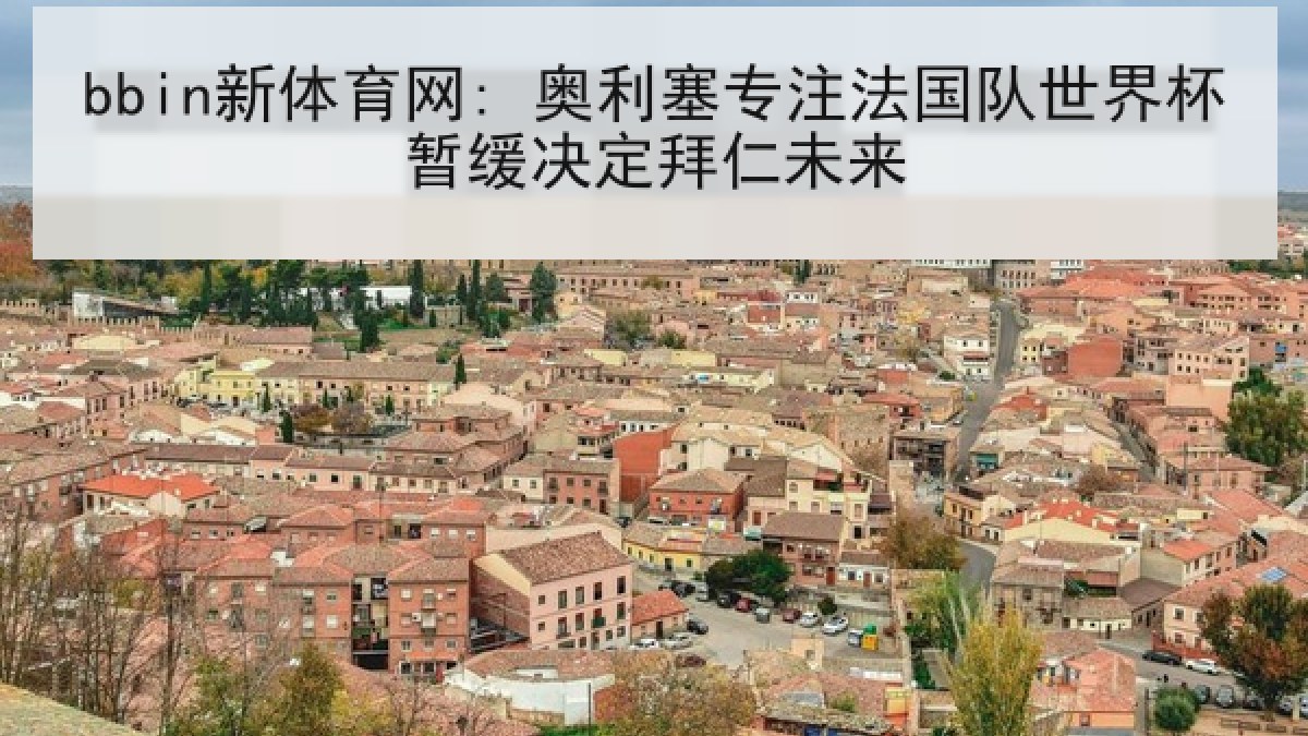 bbin新体育网: 奥利塞专注法国队世界杯暂缓决定拜仁未来 bbin新体育网: 奥利塞专注法国队世界杯暂缓决定拜仁未来