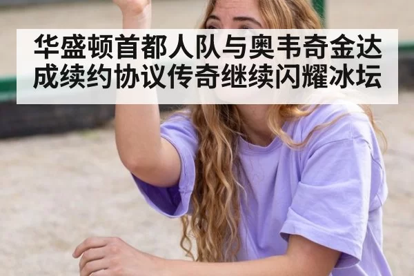华盛顿首都人队与奥韦奇金达成续约协议传奇继续闪耀冰坛
