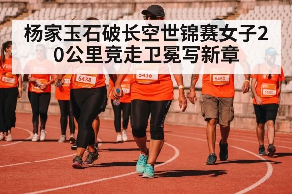 杨家玉石破长空世锦赛女子20公里竞走卫冕写新章