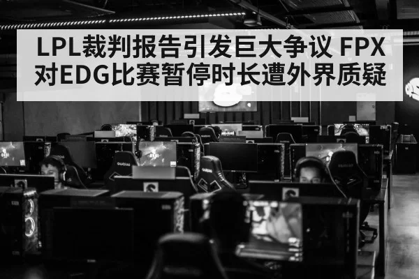 LPL裁判报告引发巨大争议 FPX对EDG比赛暂停时长遭外界质疑