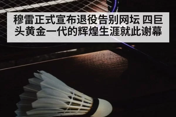 穆雷正式宣布退役告别网坛 四巨头黄金一代的辉煌生涯就此谢幕