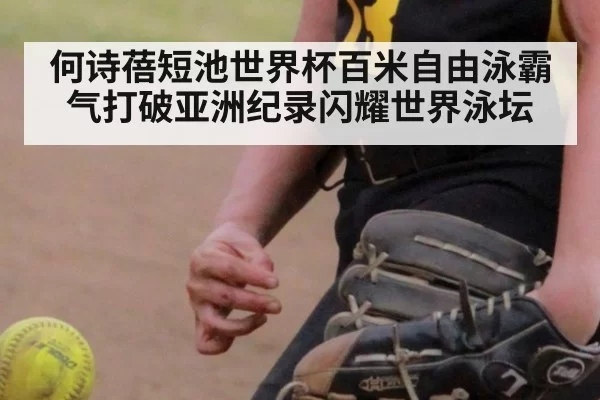 何诗蓓短池世界杯百米自由泳霸气打破亚洲纪录闪耀世界泳坛