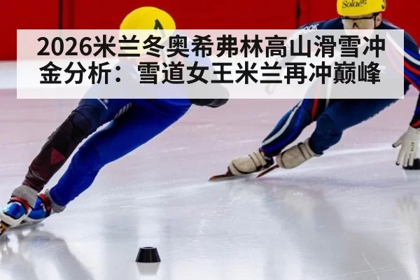 2026米兰冬奥希弗林高山滑雪冲金分析:雪道女王米兰再冲巅峰